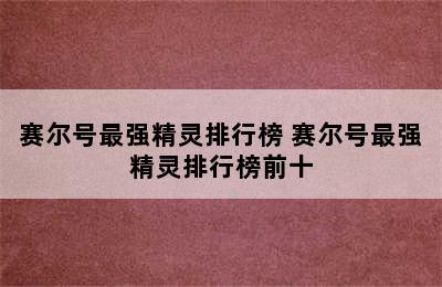 赛尔号最强精灵排行榜 赛尔号最强精灵排行榜前十